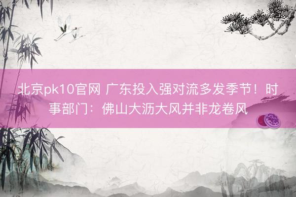 北京pk10官网 广东投入强对流多发季节！时事部门：佛山大沥大风并非龙卷风