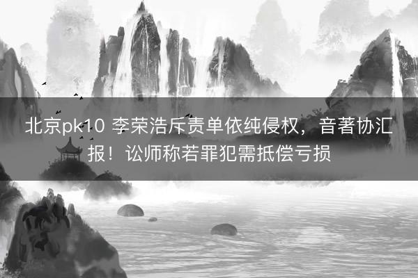 北京pk10 李荣浩斥责单依纯侵权，音著协汇报！讼师称若罪犯需抵偿亏损