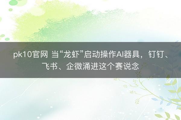 pk10官网 当“龙虾”启动操作AI器具,钉钉、飞书、企微涌进这个赛说念