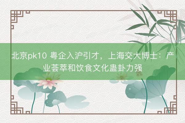 北京pk10 粤企入沪引才，上海交大博士：产业荟萃和饮食文化蛊卦力强