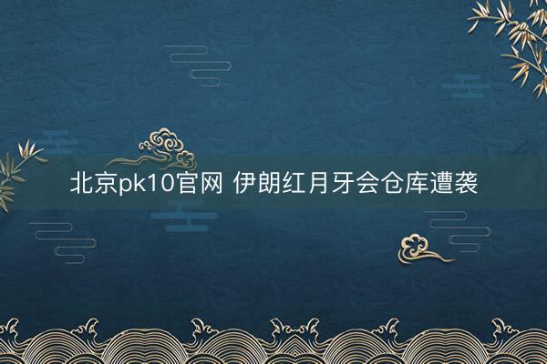 北京pk10官网 伊朗红月牙会仓库遭袭