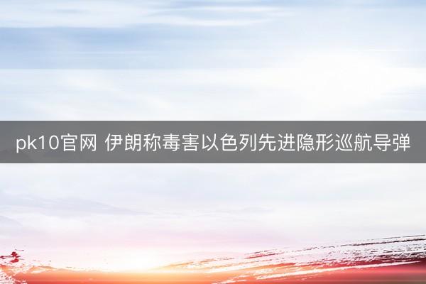 pk10官网 伊朗称毒害以色列先进隐形巡航导弹