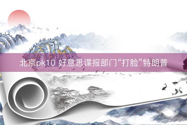 北京pk10 好意思谍报部门“打脸”特朗普