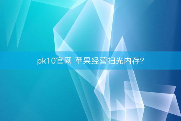 pk10官网 苹果经营扫光内存？