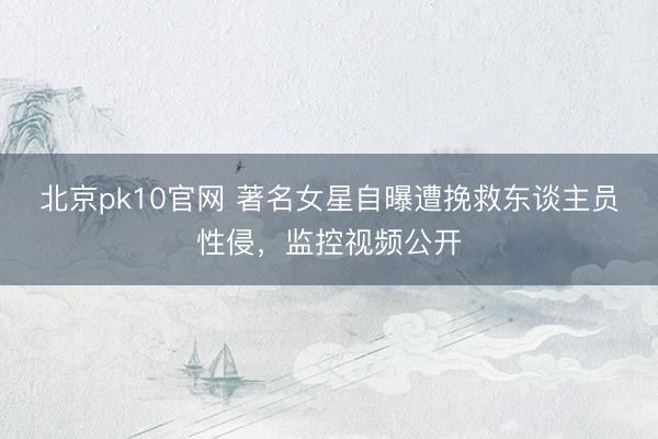 北京pk10官网 著名女星自曝遭挽救东谈主员性侵，监控视频公开