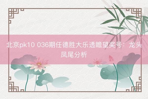 北京pk10 036期任德胜大乐透瞻望奖号：龙头凤尾分析