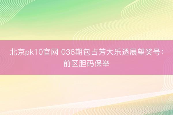 北京pk10官网 036期包占芳大乐透展望奖号：前区胆码保举
