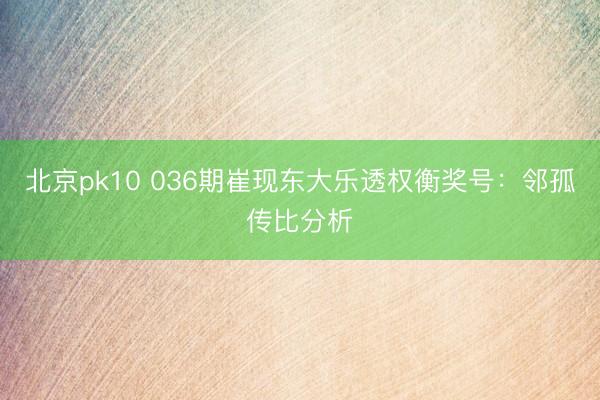 北京pk10 036期崔现东大乐透权衡奖号：邻孤传比分析