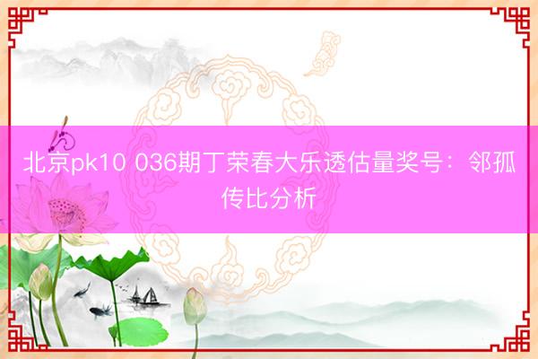 北京pk10 036期丁荣春大乐透估量奖号：邻孤传比分析