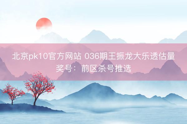 北京pk10官方网站 036期王振龙大乐透估量奖号:前区杀号推选
