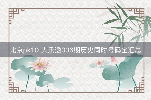 北京pk10 大乐透036期历史同时号码全汇总