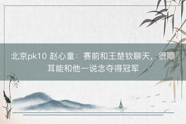 北京pk10 赵心童：赛前和王楚钦聊天，很顺耳能和他一说念夺得冠军