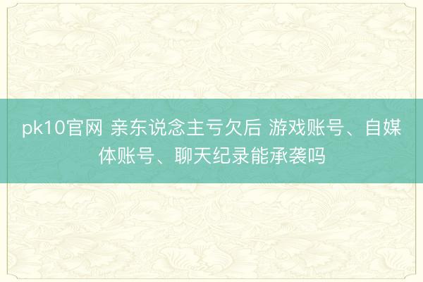 pk10官网 亲东说念主亏欠后 游戏账号、自媒体账号、聊天纪录能承袭吗
