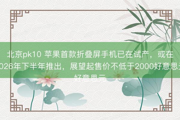 北京pk10 苹果首款折叠屏手机已在试产，或在2026年下半年推出，展望起售价不低于2000好意思元