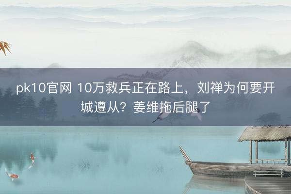 pk10官网 10万救兵正在路上,刘禅为何要开城遵从?姜维拖后腿了