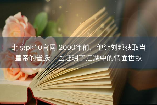 北京pk10官网 2000年前，他让刘邦获取当皇帝的雀跃，也证明了江湖中的情面世故