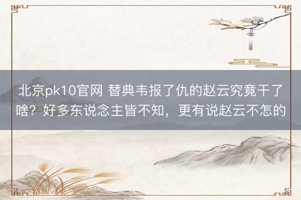 北京pk10官网 替典韦报了仇的赵云究竟干了啥？好多东说念主皆不知，更有说赵云不怎的