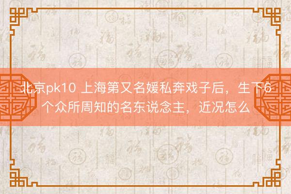 北京pk10 上海第又名媛私奔戏子后，生下6个众所周知的名东说念主，近况怎么