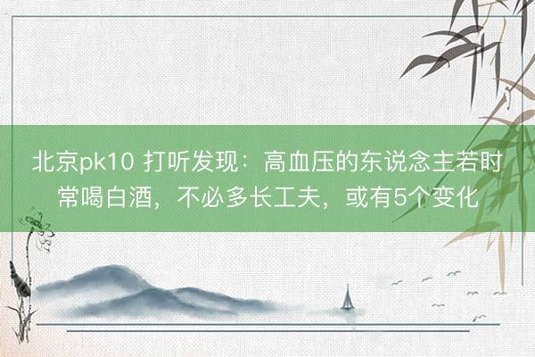 北京pk10 打听发现:高血压的东说念主若时常喝白酒,不必多长工夫,或有5个变化