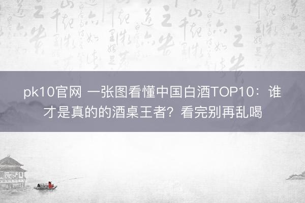 pk10官网 一张图看懂中国白酒TOP10:谁才是真的的酒桌王者?看完别再乱喝