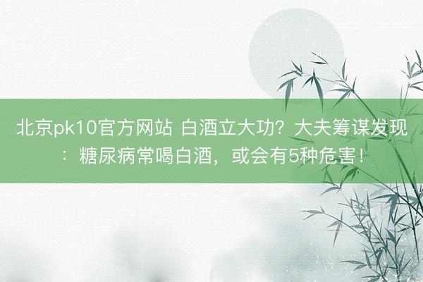 北京pk10官方网站 白酒立大功？大夫筹谋发现：糖尿病常喝白酒，或会有5种危害！