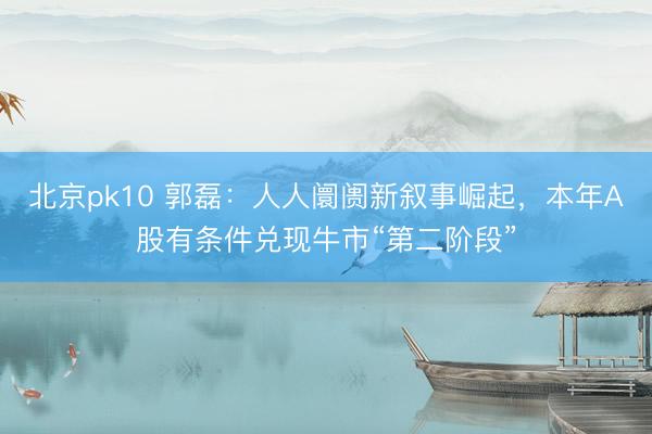北京pk10 郭磊:人人阛阓新叙事崛起,本年A股有条件兑现牛市“第二阶段”