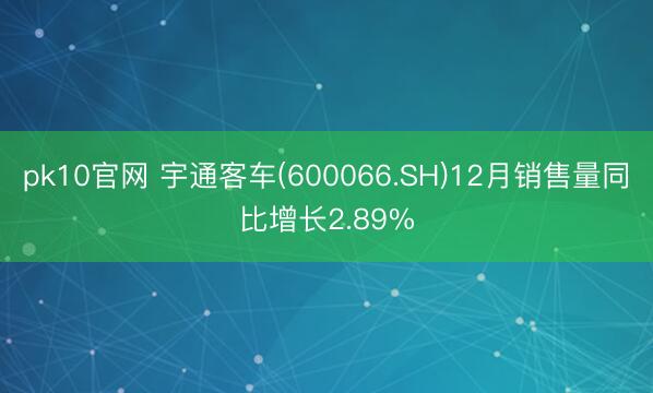 pk10官网 宇通客车(600066.SH)12月销售量同比增长2.89%