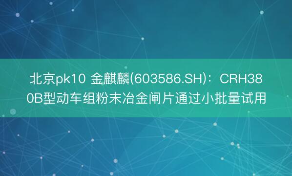 北京pk10 金麒麟(603586.SH):CRH380B型动车组粉末冶金闸片通过小批量试用