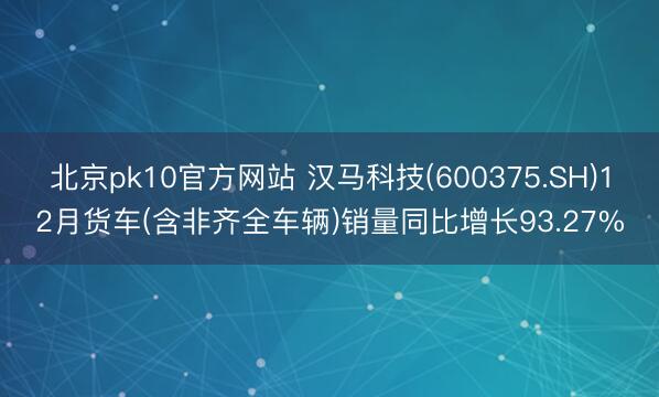 北京pk10官方网站 汉马科技(600375.SH)12月货车(含非齐全车辆)销量同比增长93.27%