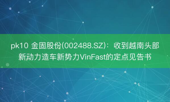 pk10 金固股份(002488.SZ):收到越南头部新动力造车新势力VinFast的定点见告书