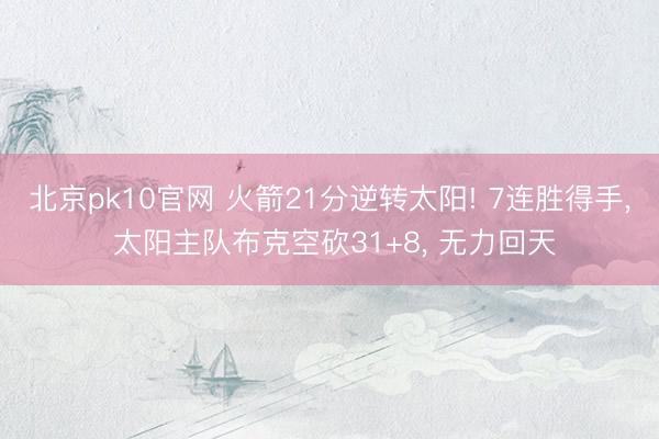 北京pk10官网 火箭21分逆转太阳! 7连胜得手， 太阳主队布克空砍31+8， 无力回天