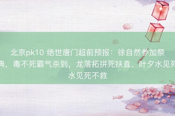 北京pk10 绝世唐门超前预报:徐自然参加祭天大典,毒不死霸气杀到,龙落拓拼死扶直,叶夕水见死不救