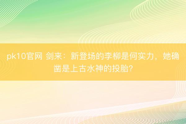 pk10官网 剑来:新登场的李柳是何实力,她确凿是上古水神的投胎?