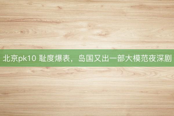 北京pk10 耻度爆表，岛国又出一部大模范夜深剧
