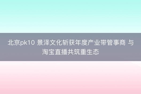 北京pk10 景泽文化斩获年度产业带管事商 与淘宝直播共筑重生态