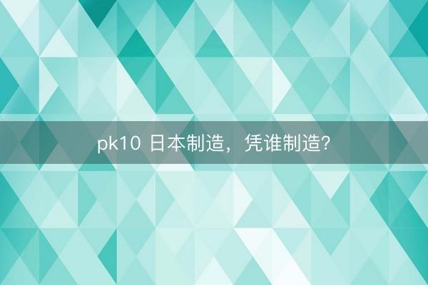 pk10 日本制造，凭谁制造？