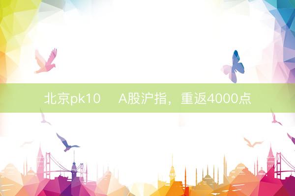 北京pk10 ​A股沪指，重返4000点