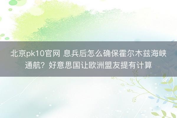北京pk10官网 息兵后怎么确保霍尔木兹海峡通航？好意思国让欧洲盟友提有计算