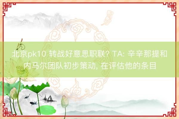 北京pk10 转战好意思职联? TA: 辛辛那提和内马尔团队初步策动， 在评估他的条目