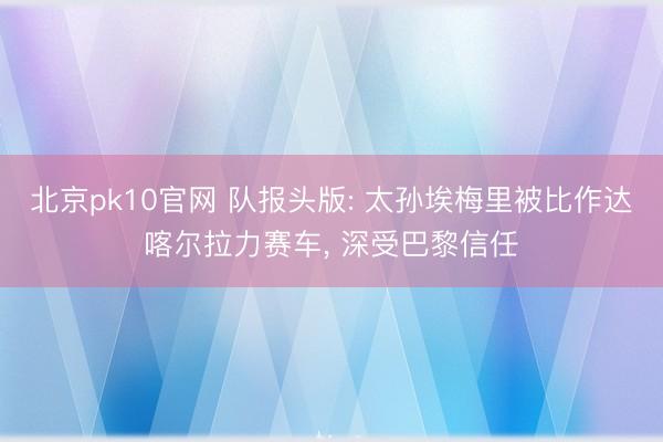 北京pk10官网 队报头版: 太孙埃梅里被比作达喀尔拉力赛车, 深受巴黎信任