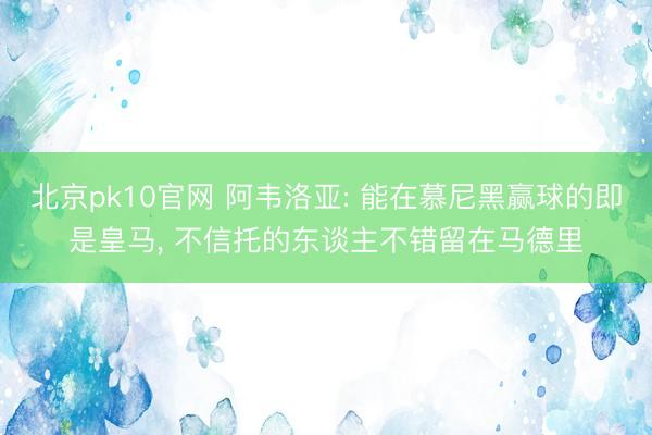 北京pk10官网 阿韦洛亚: 能在慕尼黑赢球的即是皇马， 不信托的东谈主不错留在马德里