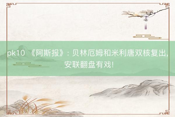 pk10 《阿斯报》: 贝林厄姆和米利唐双核复出， 安联翻盘有戏!