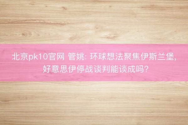 北京pk10官网 管姚: 环球想法聚焦伊斯兰堡， 好意思伊停战谈判能谈成吗?