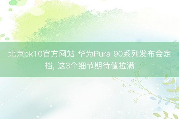 北京pk10官方网站 华为Pura 90系列发布会定档, 这3个细节期待值拉满
