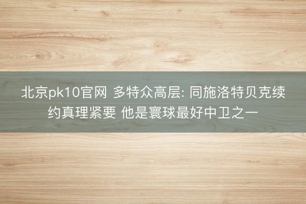 北京pk10官网 多特众高层: 同施洛特贝克续约真理紧要 他是寰球最好中卫之一