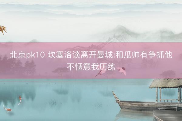 北京pk10 坎塞洛谈离开曼城:和瓜帅有争抓他不惬意我历练