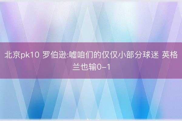 北京pk10 罗伯逊:嘘咱们的仅仅小部分球迷 英格兰也输0-1