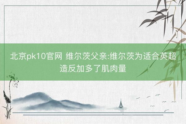 北京pk10官网 维尔茨父亲:维尔茨为适合英超造反加多了肌肉量