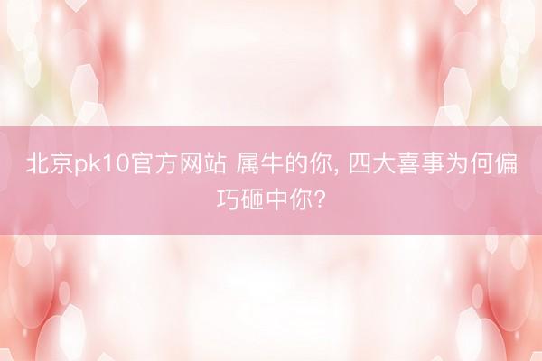 北京pk10官方网站 属牛的你， 四大喜事为何偏巧砸中你?