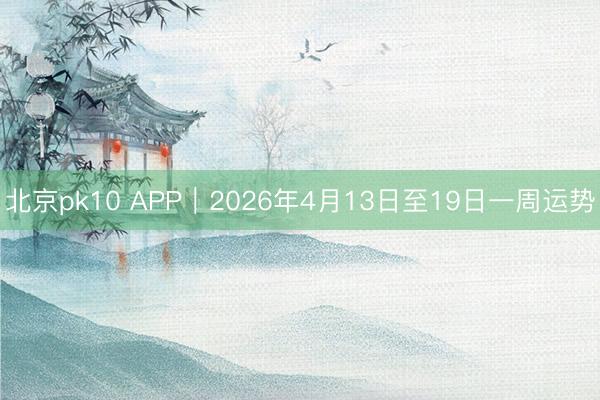 北京pk10 APP︱2026年4月13日至19日一周运势